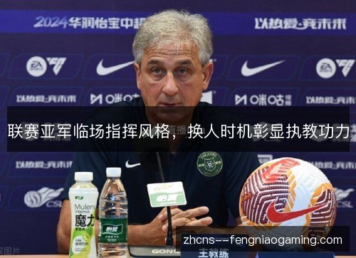 联赛亚军临场指挥风格,换人时机彰显执教功力 联赛亚军临场指挥风格,换人时机彰显执教功力