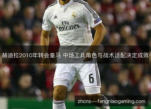 赫迪拉2010年转会皇马 中场工兵角色与战术适配决定成败 赫迪拉2010年转会皇马 中场工兵角色与战术适配决定成败