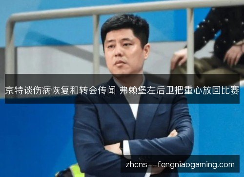 京特谈伤病恢复和转会传闻 弗赖堡左后卫把重心放回比赛 京特谈伤病恢复和转会传闻 弗赖堡左后卫把重心放回比赛